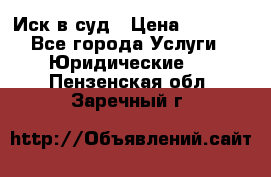 Иск в суд › Цена ­ 1 500 - Все города Услуги » Юридические   . Пензенская обл.,Заречный г.